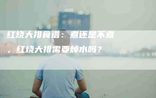 红烧大排食谱：煮还是不煮，红烧大排需要焯水吗？-住家保姆月嫂服务_家政保洁钟点工家政服务_速上门月嫂网首页