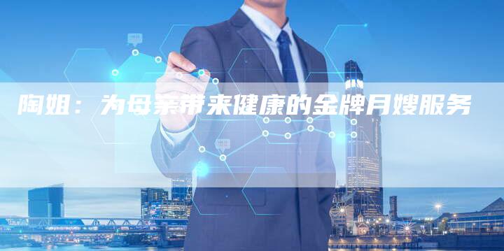陶姐：为母亲带来健康的金牌月嫂服务-住家保姆月嫂服务_家政保洁钟点工家政服务_速上门月嫂网首页