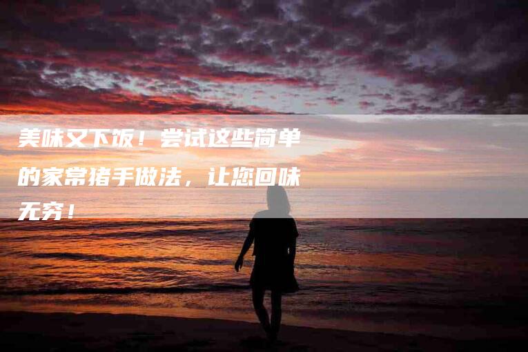 美味又下饭！尝试这些简单的家常猪手做法，让您回味无穷！-住家保姆月嫂服务_家政保洁钟点工家政服务_速上门月嫂网首页