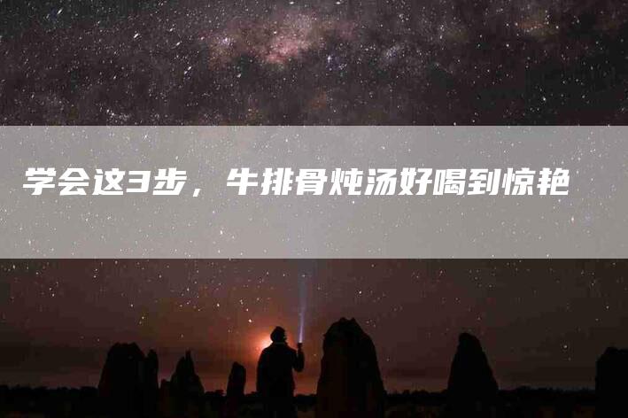 学会这3步，牛排骨炖汤好喝到惊艳