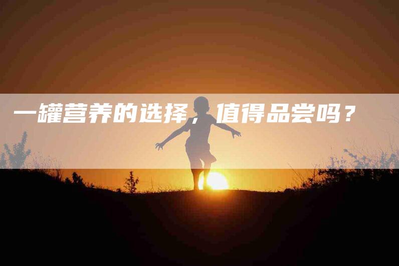 一罐营养的选择，值得品尝吗？