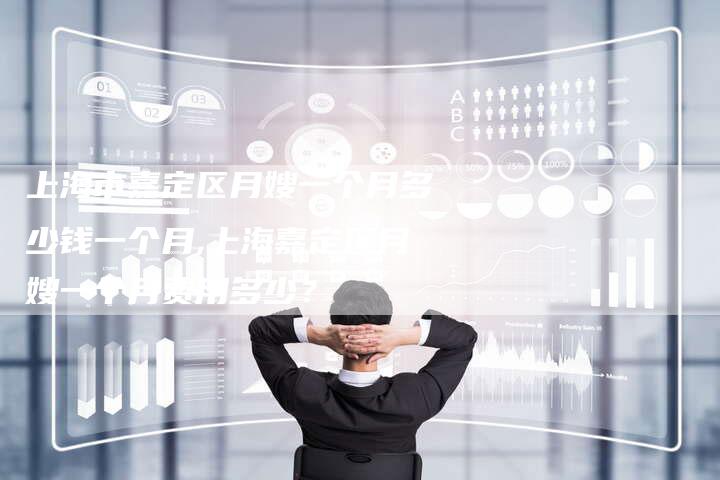 上海市嘉定区月嫂一个月多少钱一个月,上海嘉定区月嫂一个月费用多少？