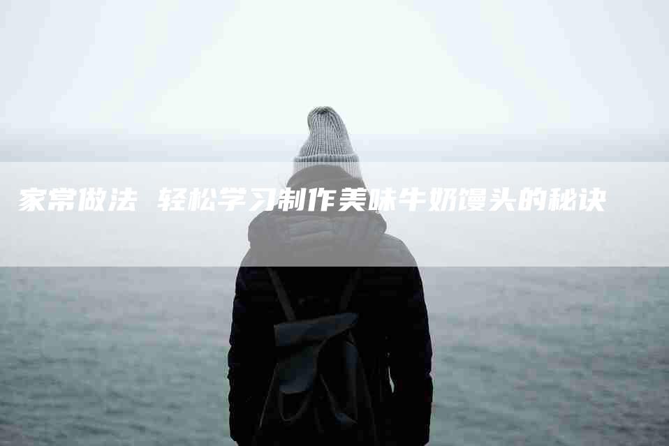 家常做法 轻松学习制作美味牛奶馒头的秘诀