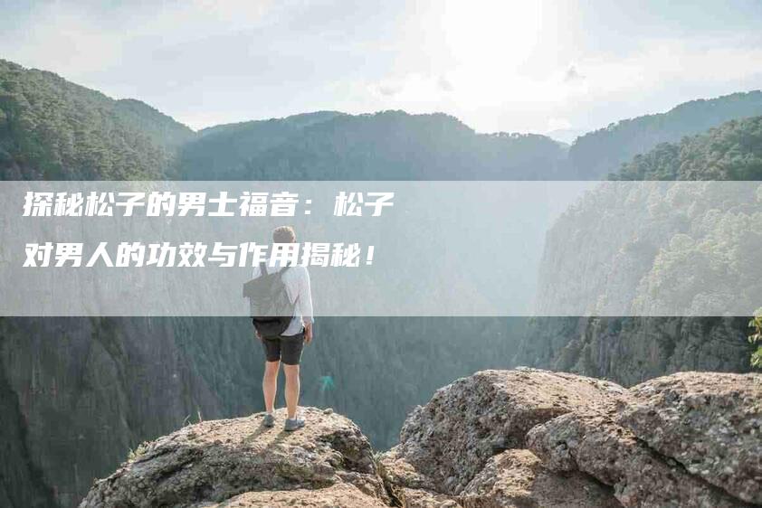 探秘松子的男士福音：松子对男人的功效与作用揭秘！-住家保姆月嫂服务_家政保洁钟点工家政服务_速上门月嫂网首页