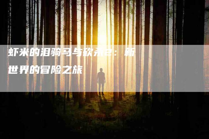 虾米的泪骑马与砍杀2：新世界的冒险之旅-住家保姆月嫂服务_家政保洁钟点工家政服务_速上门月嫂网首页