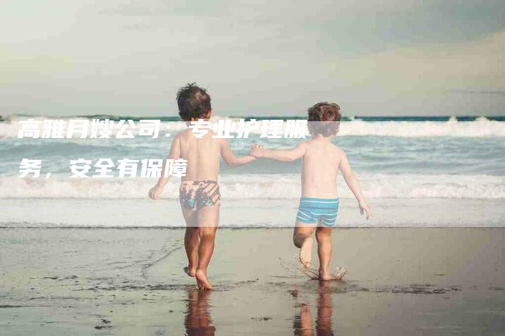 高雅月嫂公司：专业护理服务，安全有保障-速上门月嫂网