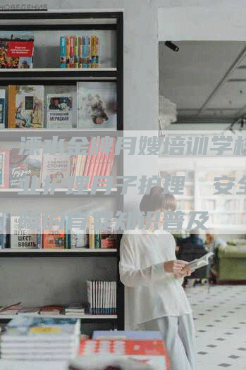 溧水金牌月嫂培训学校：专业护理月子护理、安全有保障的育婴知识普及