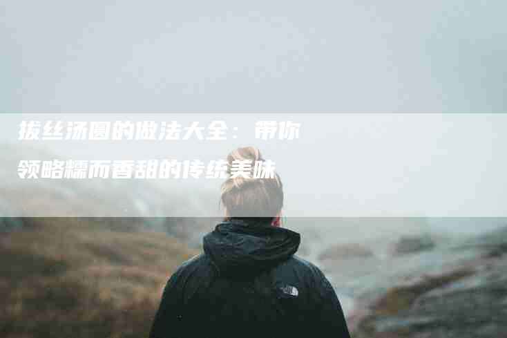 拔丝汤圆的做法大全：带你领略糯而香甜的传统美味-住家保姆月嫂服务_家政保洁钟点工家政服务_速上门月嫂网首页