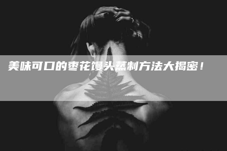 美味可口的枣花馒头蒸制方法大揭密！-住家保姆月嫂服务_家政保洁钟点工家政服务_速上门月嫂网首页