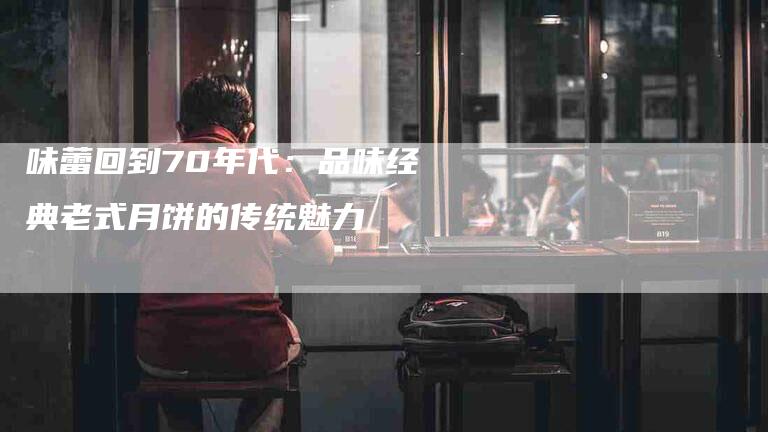 味蕾回到70年代：品味经典老式月饼的传统魅力