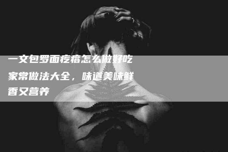 一文包罗面疙瘩怎么做好吃家常做法大全，味道美味鲜香又营养-住家保姆月嫂服务_家政保洁钟点工家政服务_速上门月嫂网首页