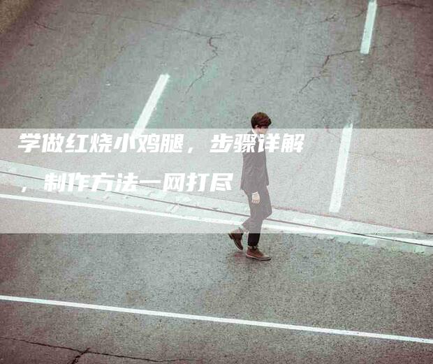 学做红烧小鸡腿，步骤详解，制作方法一网打尽