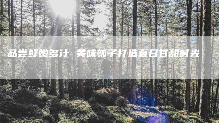 品尝鲜嫩多汁 美味瓠子打造夏日甘甜时光-住家保姆月嫂服务_家政保洁钟点工家政服务_速上门月嫂网首页
