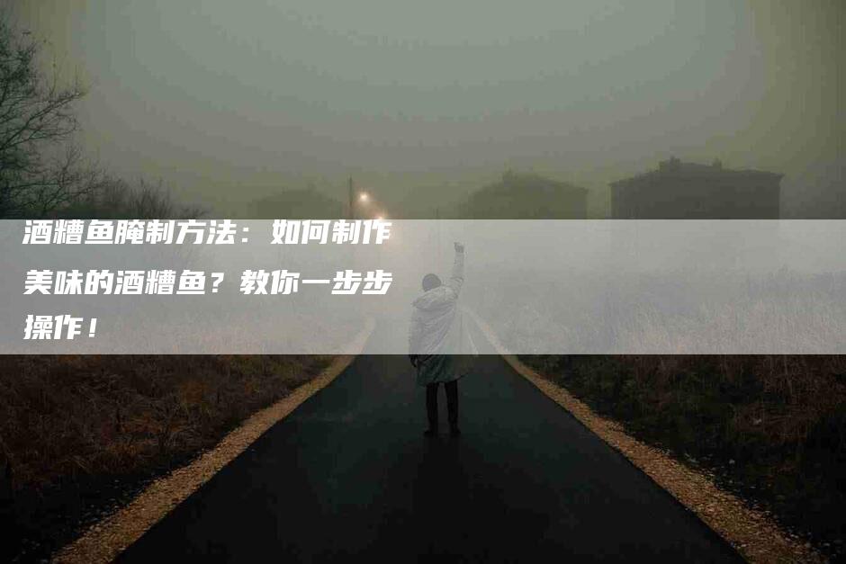 酒糟鱼腌制方法：如何制作美味的酒糟鱼？教你一步步操作！-住家保姆月嫂服务_家政保洁钟点工家政服务_速上门月嫂网首页