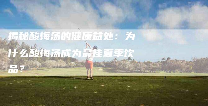 揭秘酸梅汤的健康益处：为什么酸梅汤成为最佳夏季饮品？