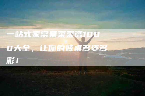 一站式家常素菜菜谱1000大全，让你的餐桌多姿多彩！-住家保姆月嫂服务_家政保洁钟点工家政服务_速上门月嫂网首页