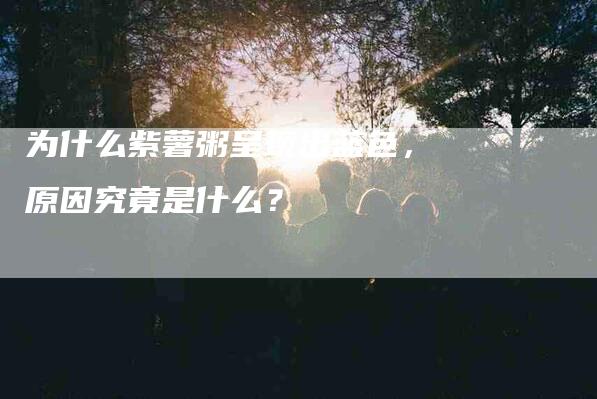 为什么紫薯粥呈现出蓝色，原因究竟是什么？