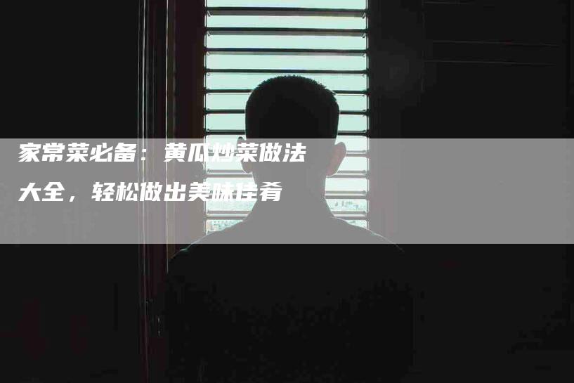 家常菜必备:黄瓜炒菜做法大全,轻松做出美味佳肴-住家保姆月嫂服务_家政保洁钟点工家政服务_速上门月嫂网首页