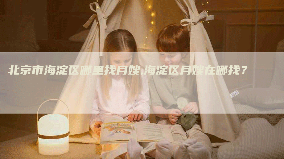 北京市海淀区哪里找月嫂,海淀区月嫂在哪找？