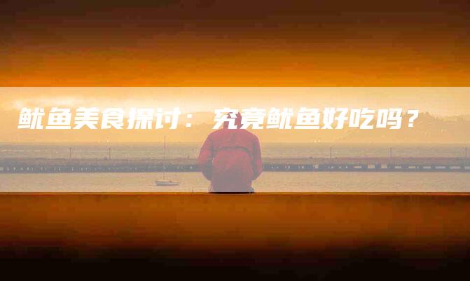 鱿鱼美食探讨：究竟鱿鱼好吃吗？-住家保姆月嫂服务_家政保洁钟点工家政服务_速上门月嫂网首页