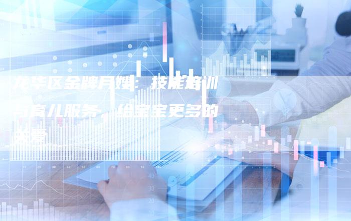 龙华区金牌月嫂：技能培训与育儿服务，给宝宝更多的关爱