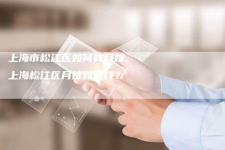 上海市松江区如何找月嫂,上海松江区月嫂如何找？-住家保姆月嫂服务_家政保洁钟点工家政服务_速上门月嫂网首页