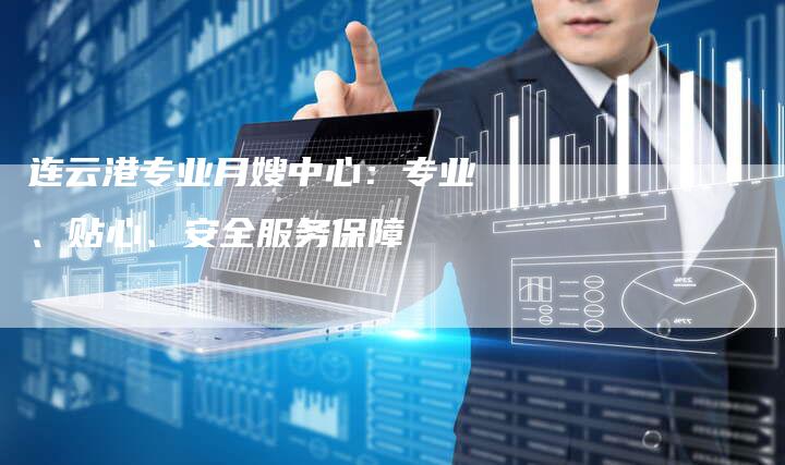 连云港专业月嫂中心：专业、贴心、安全服务保障