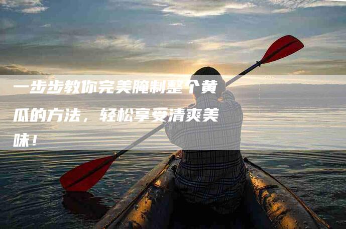 一步步教你完美腌制整个黄瓜的方法，轻松享受清爽美味！
