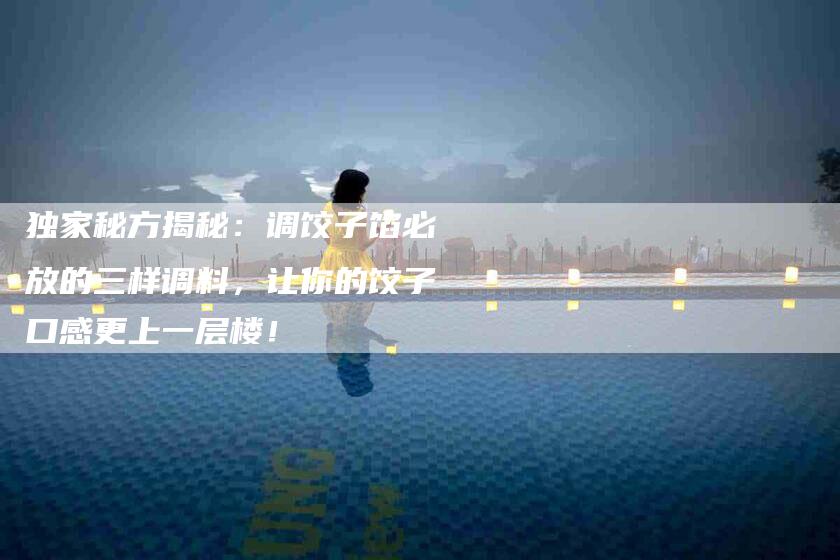 独家秘方揭秘：调饺子馅必放的三样调料，让你的饺子口感更上一层楼！