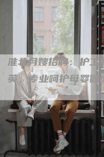 淮北月嫂招聘：护工服务精英，专业呵护母婴健康-住家保姆月嫂服务_家政保洁钟点工家政服务_速上门月嫂网首页