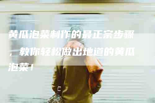 黄瓜泡菜制作的最正宗步骤，教你轻松做出地道的黄瓜泡菜！