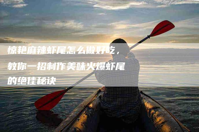惊艳麻辣虾尾怎么做好吃，教你一招制作美味火爆虾尾的绝佳秘诀-住家保姆月嫂服务_家政保洁钟点工家政服务_速上门月嫂网首页