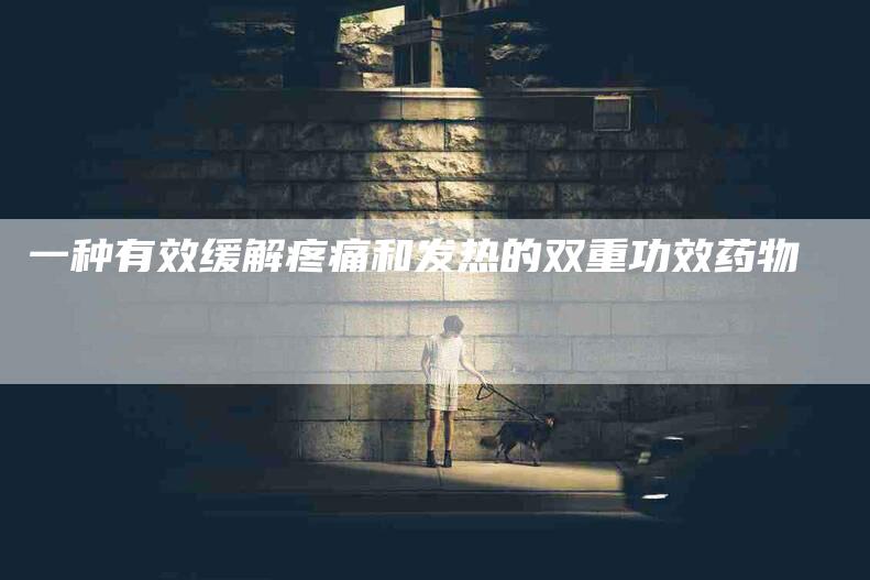 一种有效缓解疼痛和发热的双重功效药物-住家保姆月嫂服务_家政保洁钟点工家政服务_速上门月嫂网首页