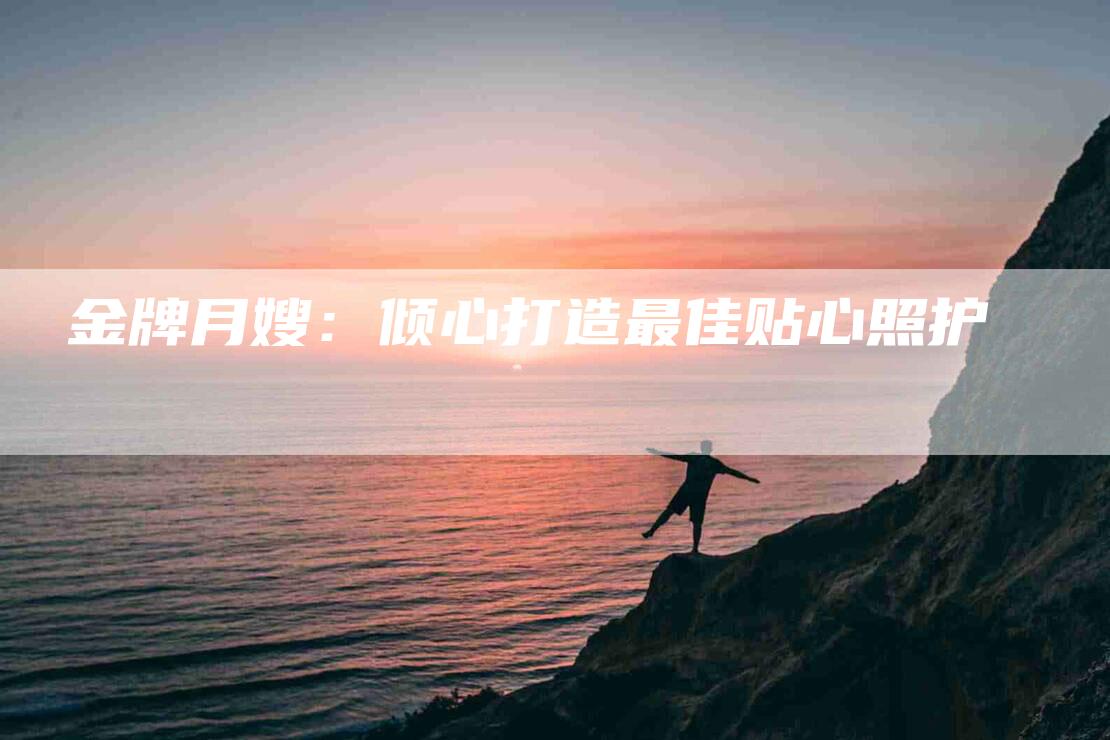 金牌月嫂：倾心打造最佳贴心照护