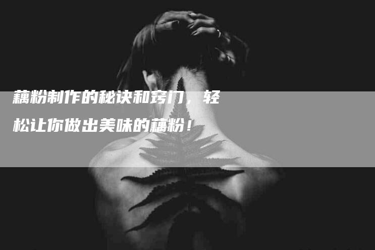 藕粉制作的秘诀和窍门，轻松让你做出美味的藕粉！
