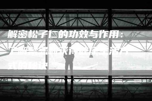 解密松子仁的功效与作用：了解禁忌和获得健康生活方式的秘诀-住家保姆月嫂服务_家政保洁钟点工家政服务_速上门月嫂网首页