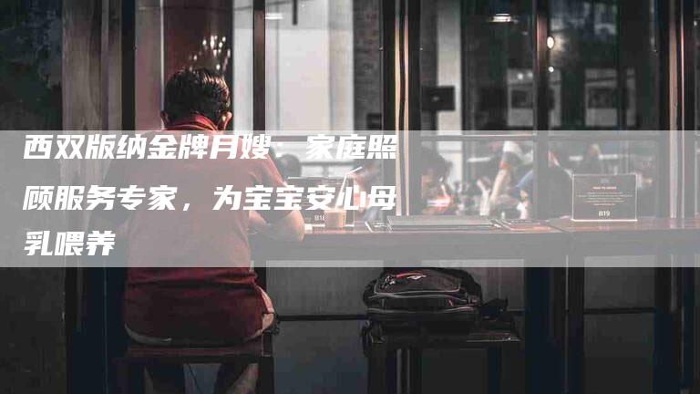 西双版纳金牌月嫂：家庭照顾服务专家，为宝宝安心母乳喂养