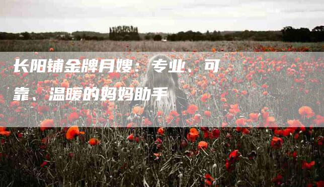 长阳铺金牌月嫂：专业、可靠、温暖的妈妈助手-住家保姆月嫂服务_家政保洁钟点工家政服务_速上门月嫂网首页