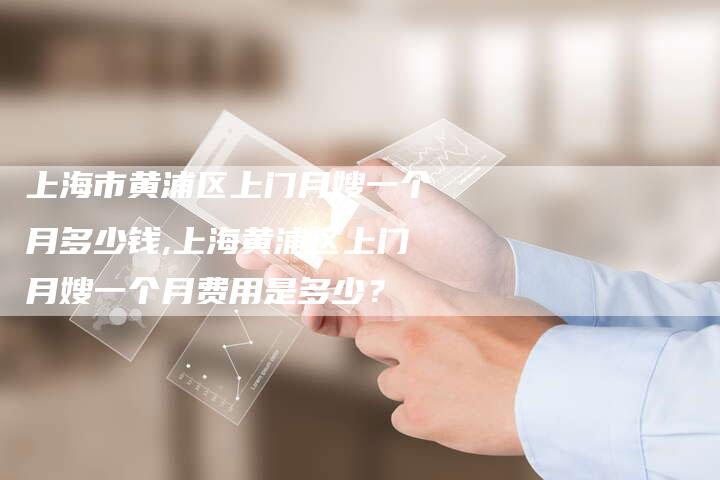 上海市黄浦区上门月嫂一个月多少钱,上海黄浦区上门月嫂一个月费用是多少？-住家保姆月嫂服务_家政保洁钟点工家政服务_速上门月嫂网首页