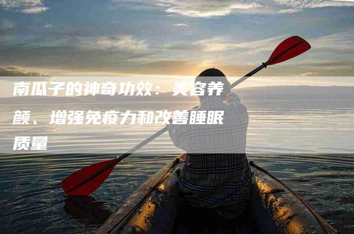 南瓜子的神奇功效：美容养颜、增强免疫力和改善睡眠质量-住家保姆月嫂服务_家政保洁钟点工家政服务_速上门月嫂网首页