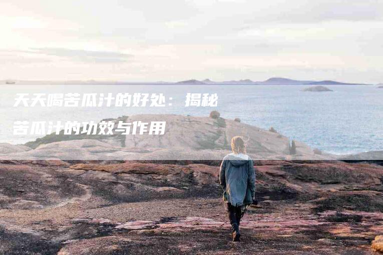 天天喝苦瓜汁的好处：揭秘苦瓜汁的功效与作用-住家保姆月嫂服务_家政保洁钟点工家政服务_速上门月嫂网首页