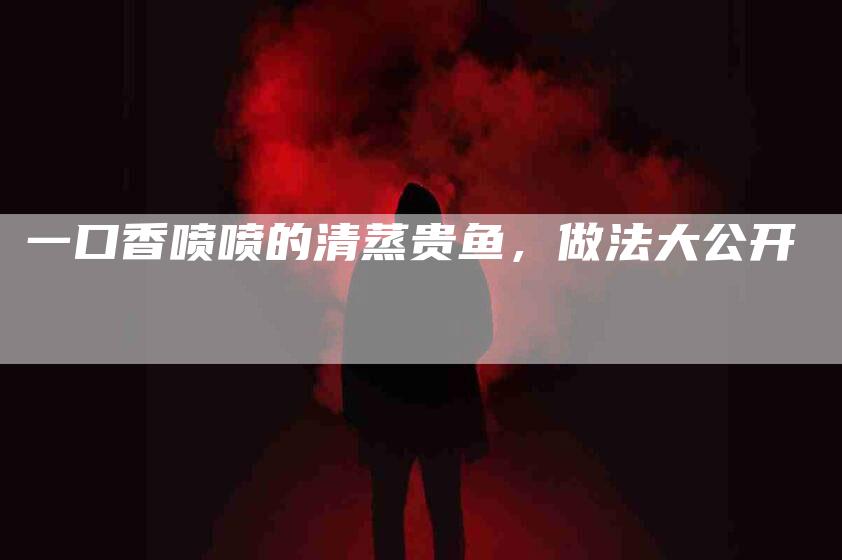 一口香喷喷的清蒸贵鱼，做法大公开