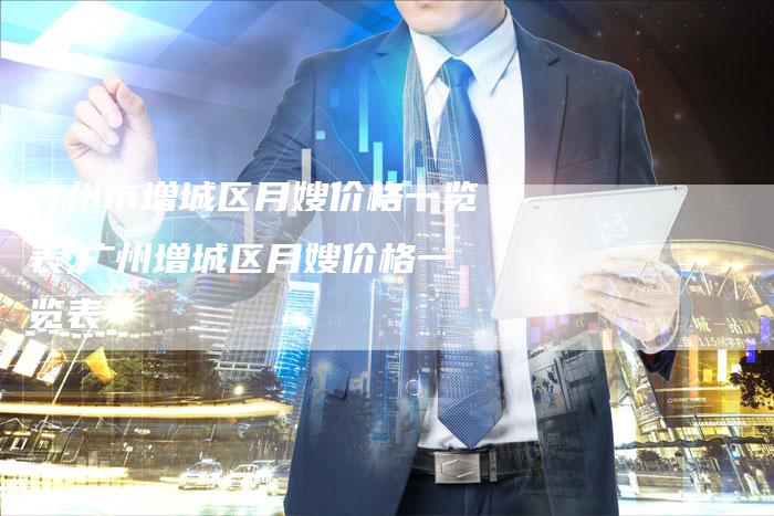 广州市增城区月嫂价格一览表,广州增城区月嫂价格一览表-住家保姆月嫂服务_家政保洁钟点工家政服务_速上门月嫂网首页