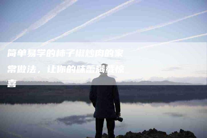 简单易学的柿子椒炒肉的家常做法，让你的味蕾满载惊喜