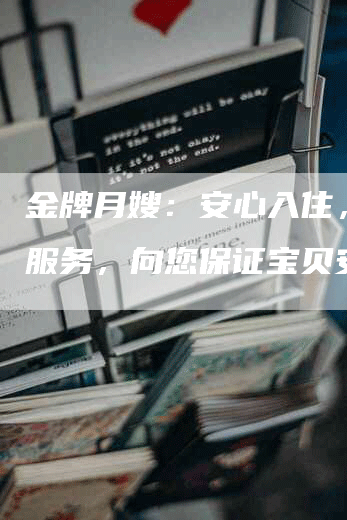 金牌月嫂：安心入住，竭诚服务，向您保证宝贝安全！