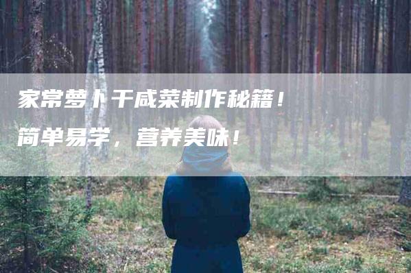 家常萝卜干咸菜制作秘籍！简单易学，营养美味！-住家保姆月嫂服务_家政保洁钟点工家政服务_速上门月嫂网首页