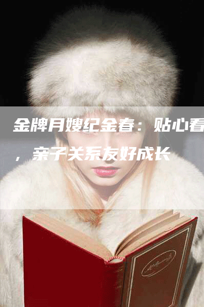 金牌月嫂纪金春：贴心看护，亲子关系友好成长