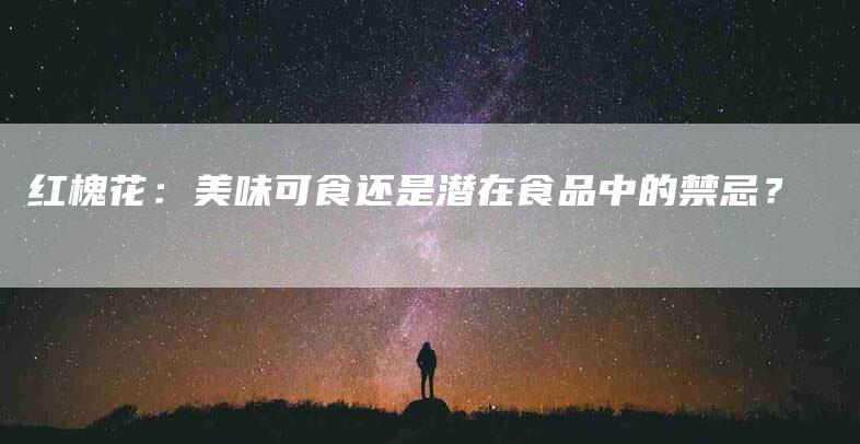 红槐花：美味可食还是潜在食品中的禁忌？