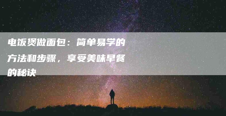 电饭煲做面包：简单易学的方法和步骤，享受美味早餐的秘诀-住家保姆月嫂服务_家政保洁钟点工家政服务_速上门月嫂网首页