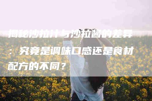 揭秘沙拉汁与沙拉酱的差异：究竟是调味口感还是食材配方的不同？-住家保姆月嫂服务_家政保洁钟点工家政服务_速上门月嫂网首页